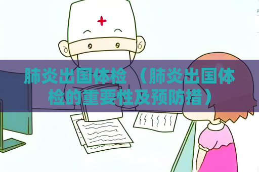 肺炎出国体检 （肺炎出国体检的重要性及预防措）