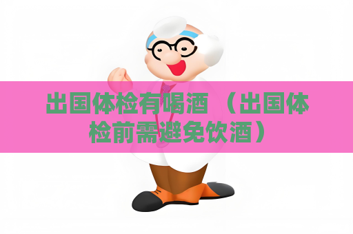 出国体检有喝酒 （出国体检前需避免饮酒）
