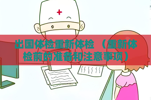 出国体检重新体检 （重新体检前的准备和注意事项）