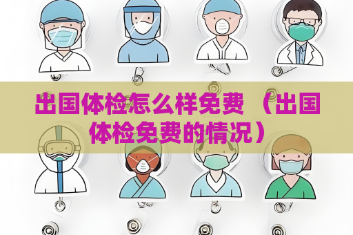 出国体检怎么样免费 （出国体检免费的情况）