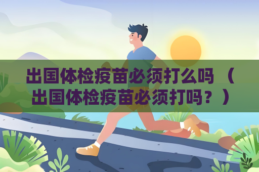 出国体检疫苗必须打么吗 （出国体检疫苗必须打吗？）