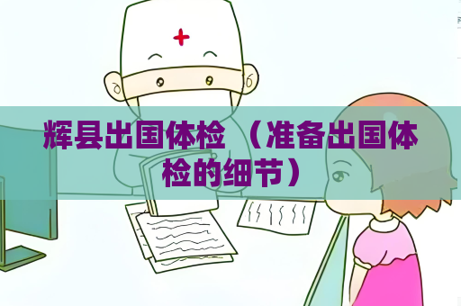 辉县出国体检 （准备出国体检的细节）