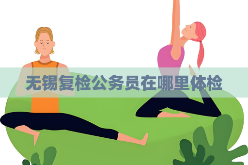 无锡复检公务员在哪里体检