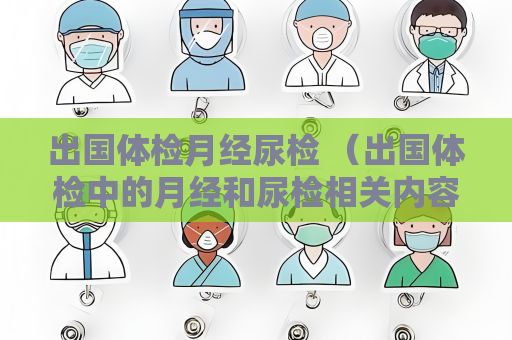出国体检月经尿检 （出国体检中的月经和尿检相关内容）