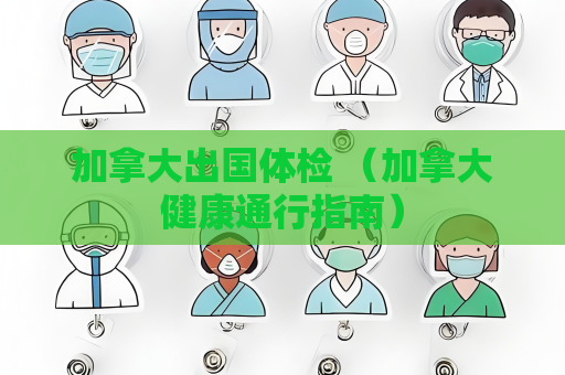 加拿大出国体检 （加拿大健康通行指南）