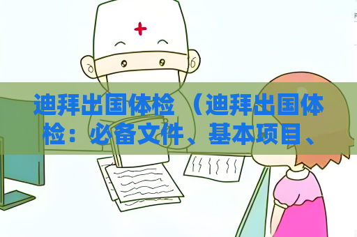 迪拜出国体检 （迪拜出国体检：必备文件、基本项目、特殊）