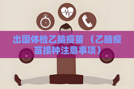 出国体检乙脑疫苗 （乙脑疫苗接种注意事项）