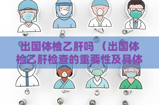 出国体检乙肝吗 （出国体检乙肝检查的重要性及具体要求）