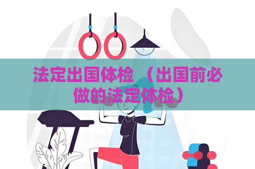 法定出国体检 （出国前必做的法定体检）