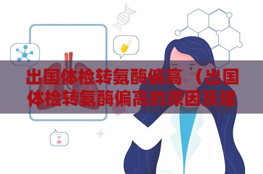出国体检转氨酶偏高 （出国体检转氨酶偏高的原因及建议）