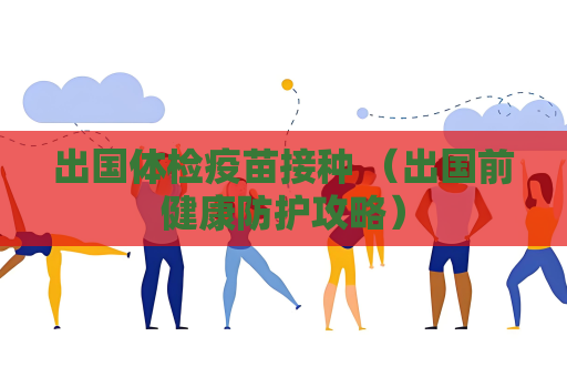出国体检疫苗接种 （出国前健康防护攻略）