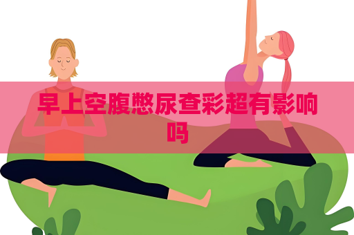 早上空腹憋尿查彩超有影响吗