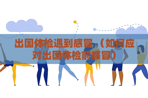 出国体检遇到感冒 （如何应对出国体检前感冒）