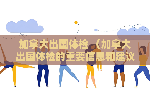 加拿大出国体检 （加拿大出国体检的重要信息和建议）