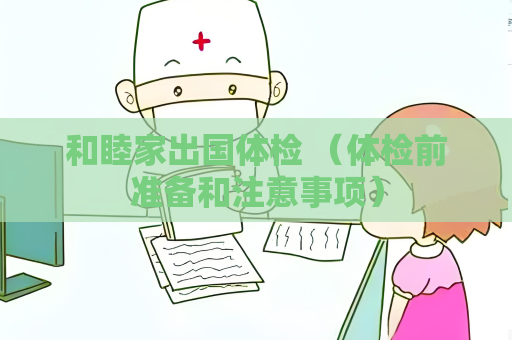 和睦家出国体检 （体检前准备和注意事项）