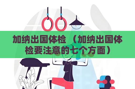 加纳出国体检 （加纳出国体检要注意的七个方面）