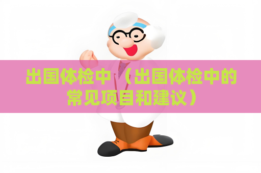 出国体检中 （出国体检中的常见项目和建议）