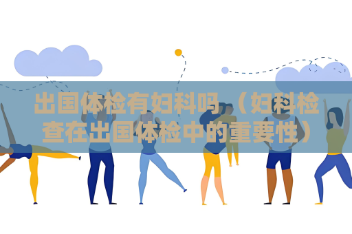 出国体检有妇科吗 （妇科检查在出国体检中的重要性）