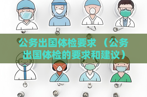 公务出国体检要求 （公务出国体检的要求和建议）