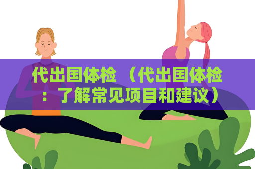 代出国体检 （代出国体检：了解常见项目和建议）