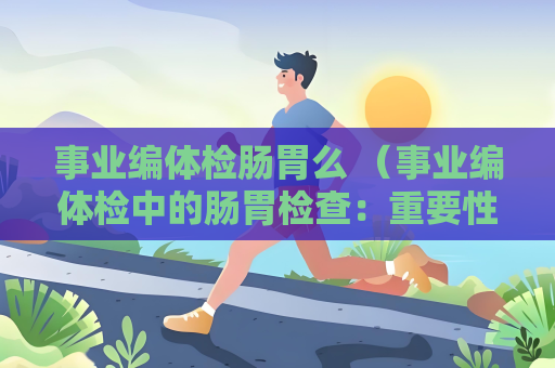 事业编体检肠胃么 （事业编体检中的肠胃检查：重要性、项目和）