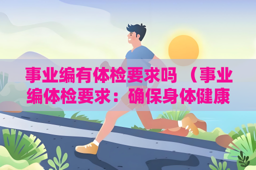事业编有体检要求吗 （事业编体检要求：确保身体健康，胜任）