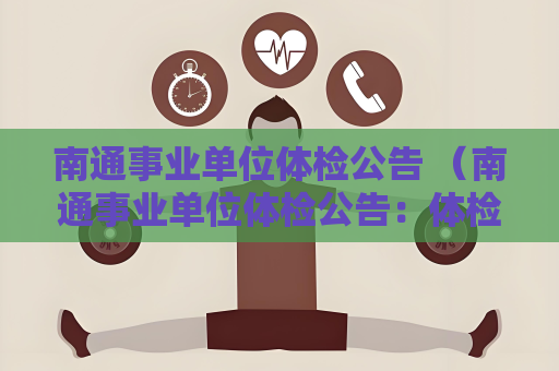南通事业单位体检公告 (南通事业单位体检公告:体检项目、要求和注意事项)