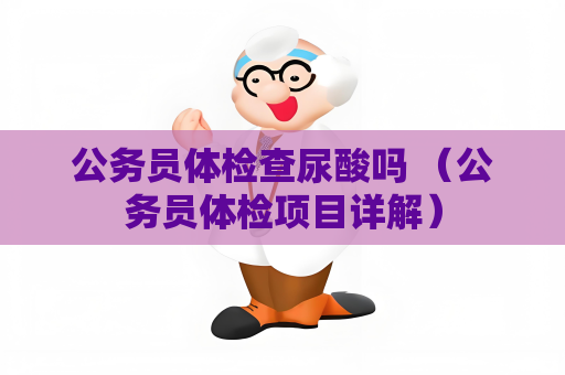 公务员体检查尿酸吗 （公务员体检项目详解）