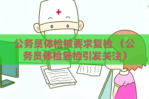 公务员体检被要求复检 （公务员体检复检引发关注）
