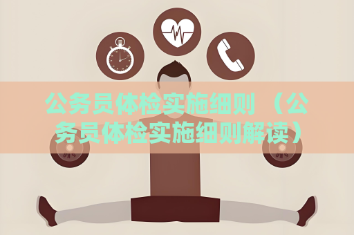 公务员体检实施细则 （公务员体检实施细则解读）