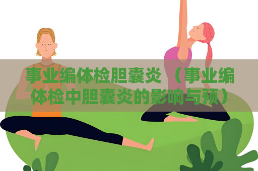 事业编体检胆囊炎 （事业编体检中胆囊炎的影响与预）