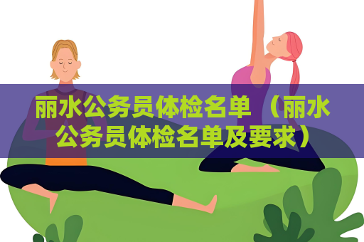 丽水公务员体检名单 （丽水公务员体检名单及要求）