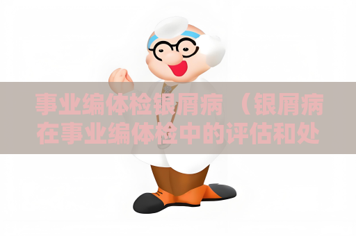 事业编体检银屑病 （银屑病在事业编体检中的评估和处理）