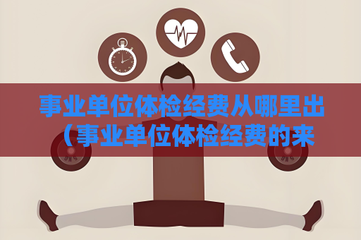 事业单位体检经费从哪里出 （事业单位体检经费的来源与支付方式）