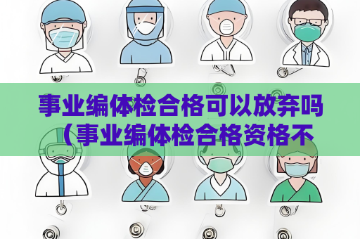 事业编体检合格可以放弃吗 （事业编体检合格资格不能放弃）