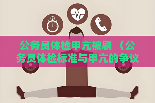 公务员体检甲亢被刷 （公务员体检标准与甲亢的争议）