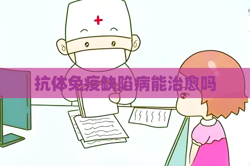 抗体免疫缺陷病能治愈吗