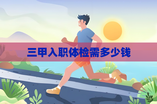 三甲入职体检需多少钱