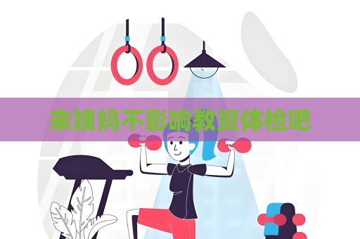 来姨妈不影响教资体检吧