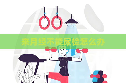 来月经不能尿检怎么办