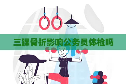 三踝骨折影响公务员体检吗