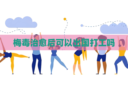 梅毒治愈后可以出国打工吗