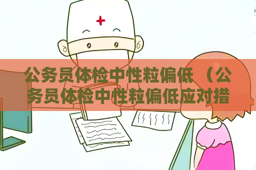 公务员体检中性粒偏低 （公务员体检中性粒偏低应对措施）