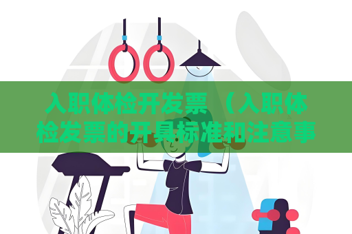 入职体检开发票 （入职体检发票的开具标准和注意事项）