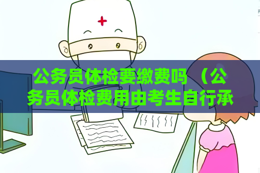 公务员体检要缴费吗 （公务员体检费用由考生自行承担）