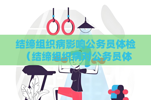 结缔组织病影响公务员体检 （结缔组织病对公务员体检的影响）