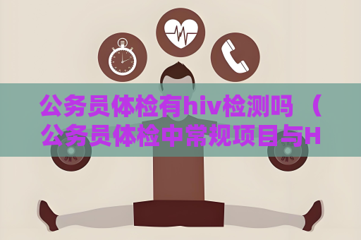 公务员体检有hiv检测吗 （公务员体检中常规项目与HIV检测无关）