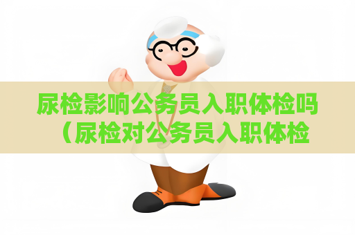 尿检影响公务员入职体检吗 （尿检对公务员入职体检的影响）