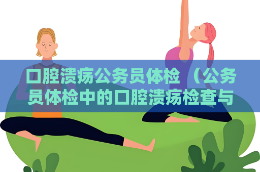 口腔溃疡公务员体检 （公务员体检中的口腔溃疡检查与评）