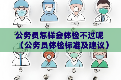 公务员怎样会体检不过呢 （公务员体检标准及建议）
